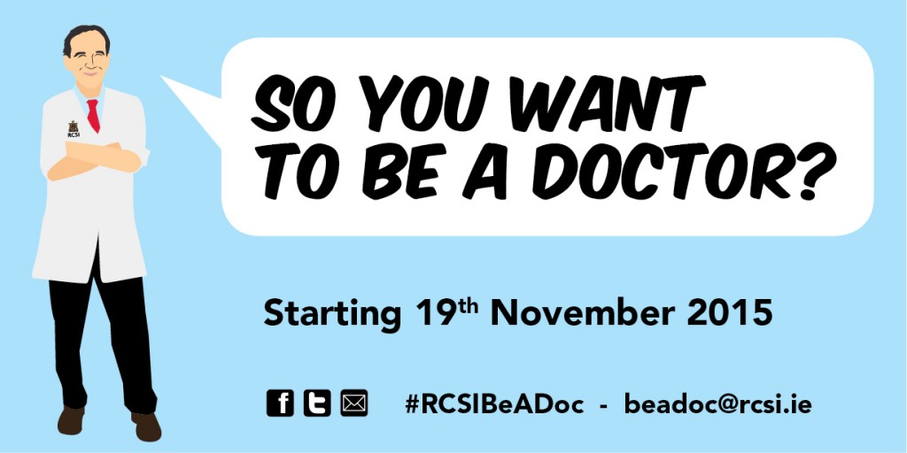 RCSI has launched a new interactive live-streamed video broadcast for secondary school students called ‘So You Want To Be A Doctor?’ The broadcast is a three-part series for students in transition, fifth and sixth year who may be considering a career as a doctor. Presented by Professor Arnold Hill, Head of the School of Medicine, RCSI, the programme will give a unique insight into what life is really like as a doctor by profiling leading healthcare professionals, all of whom began their career by studying medicine. The first episode will be streamed at 6pm on Thursday 19th November. For more information visit www.rcsi.ie/beadoc 